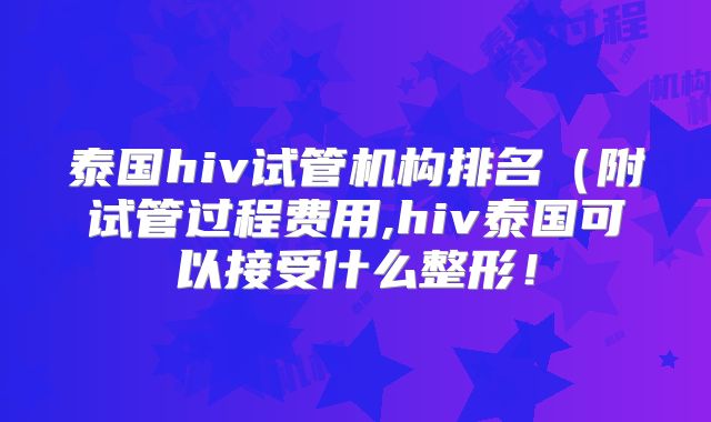 泰国hiv试管机构排名(附试管过程费用,hiv泰国可以接受什么整形!