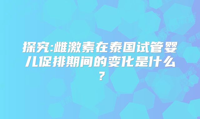 探究:雌激素在泰国试管婴儿促排期间的变化是什么？
