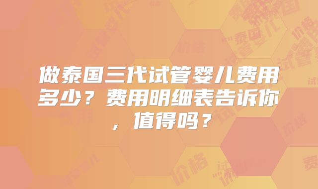 做泰国三代试管婴儿费用多少？费用明细表告诉你，值得吗？