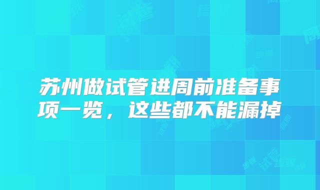 苏州做试管进周前准备事项一览，这些都不能漏掉