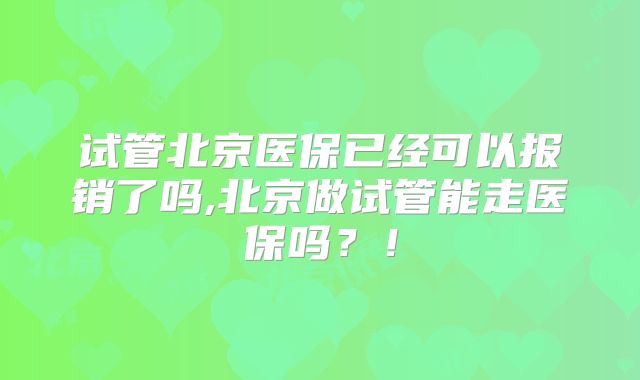 试管北京医保已经可以报销了吗,北京做试管能走医保吗？！
