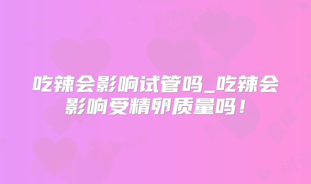吃辣会影响试管吗_吃辣会影响受精卵质量吗！