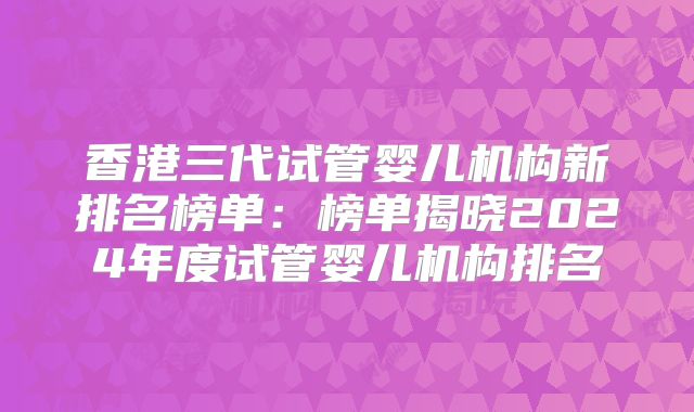 香港三代试管婴儿机构新排名榜单:榜单揭晓2024年度试管婴儿机构排名