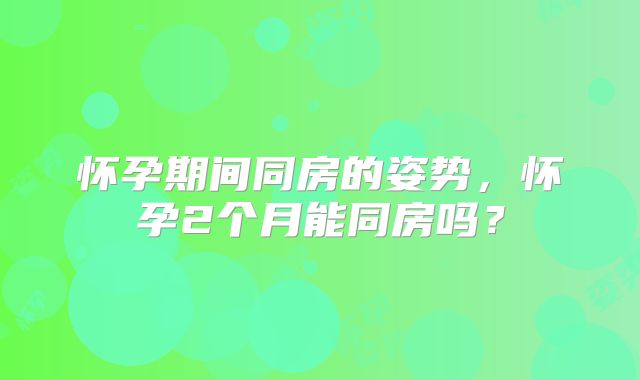 怀孕期间同房的姿势,怀孕2个月能同房吗?