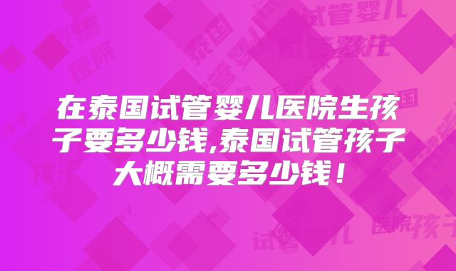 在泰国试管婴儿医院生孩子要多少钱,泰国试管孩子大概需要多少钱！