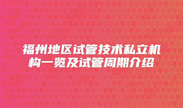 福州地区试管技术私立机构一览及试管周期介绍