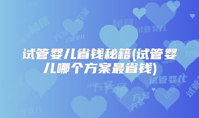 试管婴儿省钱秘籍(试管婴儿哪个方案最省钱)