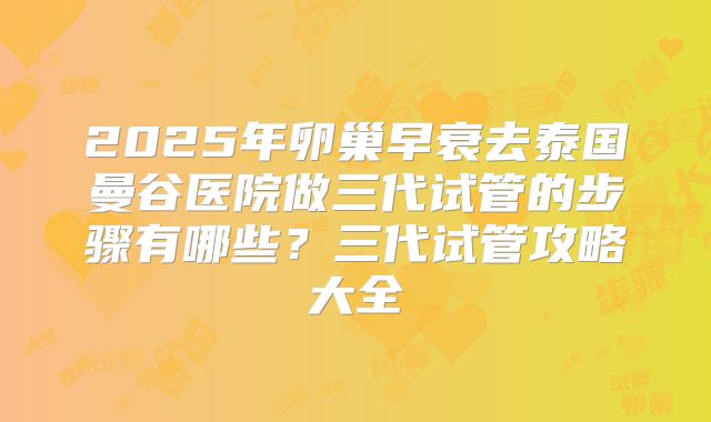 2025年卵巢早衰去泰国曼谷医院做三代试管的步骤有哪些？三代试管攻略大全