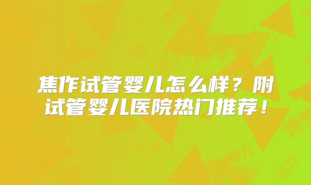 焦作试管婴儿怎么样?附试管婴儿医院热门推荐!