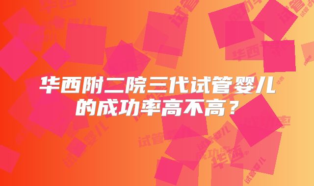 华西附二院三代试管婴儿的成功率高不高？