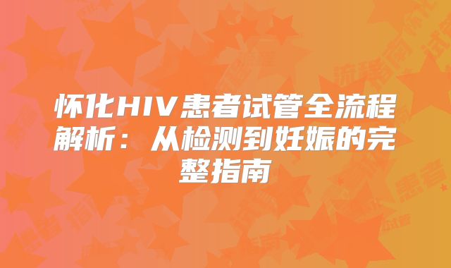 怀化HIV患者试管全流程解析：从检测到妊娠的完整指南
