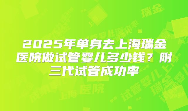 2025年单身去上海瑞金医院做试管婴儿多少钱？附三代试管成功率