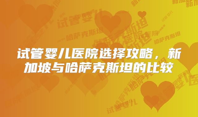 试管婴儿医院选择攻略，新加坡与哈萨克斯坦的比较