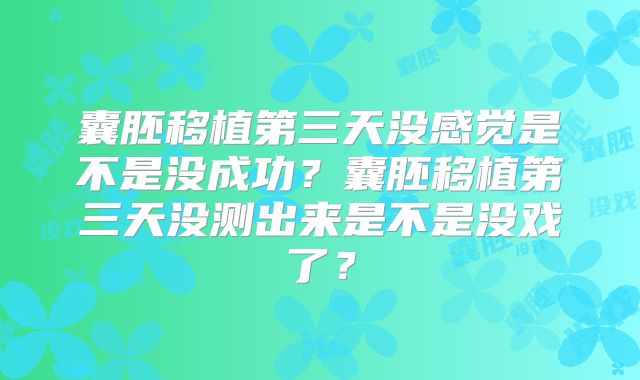 囊胚移植第三天没感觉是不是没成功?囊胚移植第三天没测出来是不是没戏了?