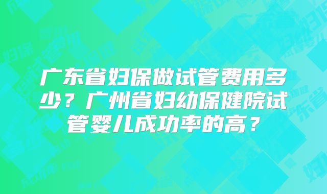 广东省妇保做试管费用多少？广州省妇幼保健院试管婴儿成功率的高？