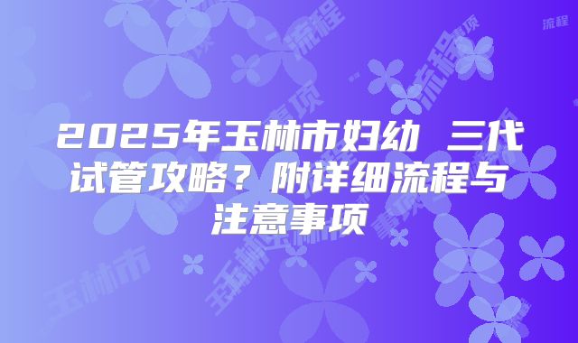 2025年玉林市妇幼 三代试管攻略?附详细流程与注意事项