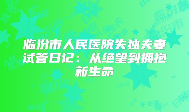 临汾市人民医院失独夫妻试管日记:从绝望到拥抱新生命
