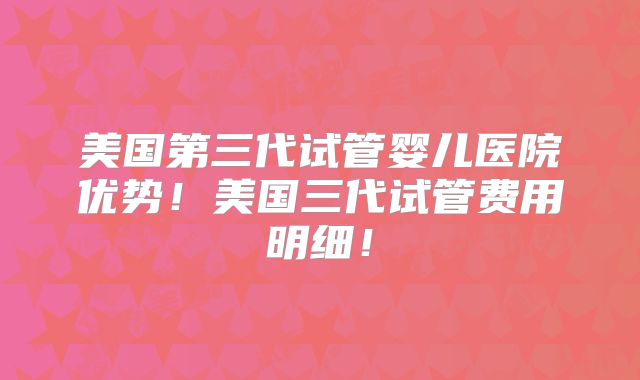 美国第三代试管婴儿医院优势!美国三代试管费用明细!