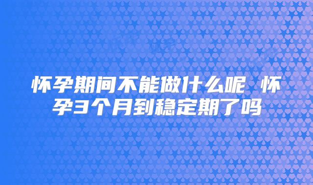 怀孕期间不能做什么呢 怀孕3个月到稳定期了吗
