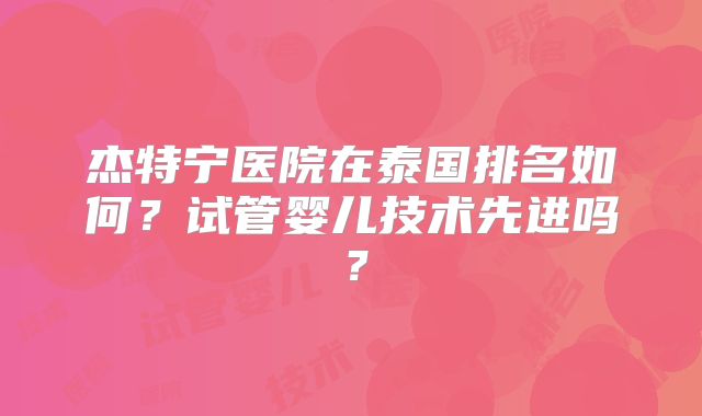 杰特宁医院在泰国排名如何？试管婴儿技术先进吗？