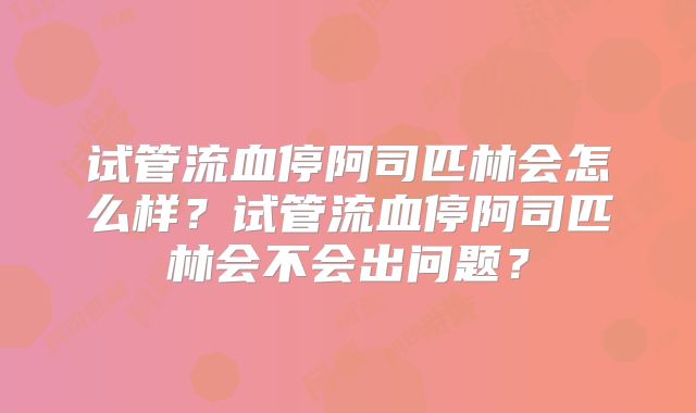 试管流血停阿司匹林会怎么样？试管流血停阿司匹林会不会出问题？
