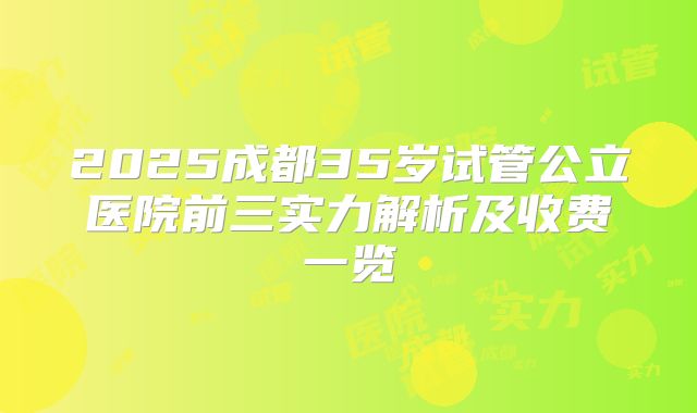 2025成都35岁试管公立医院前三实力解析及收费一览
