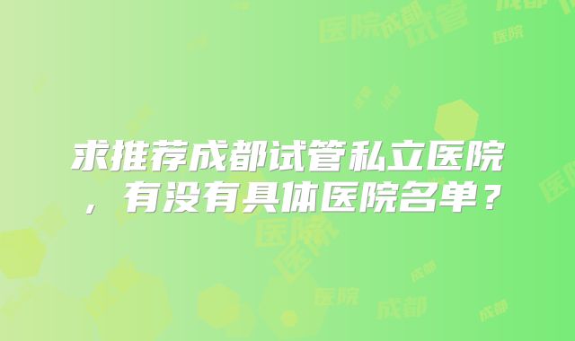 求推荐成都试管私立医院，有没有具体医院名单？
