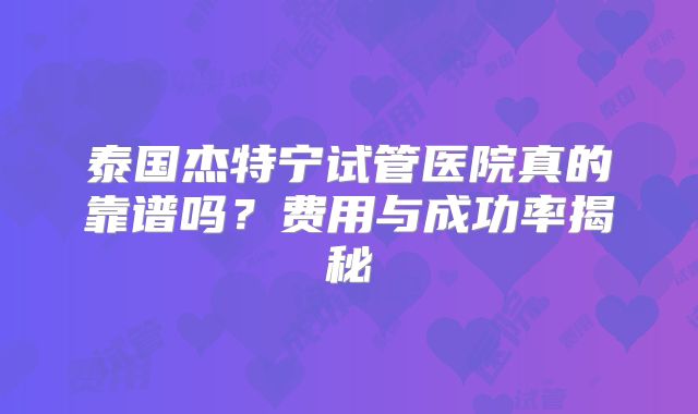 泰国杰特宁试管医院真的靠谱吗？费用与成功率揭秘