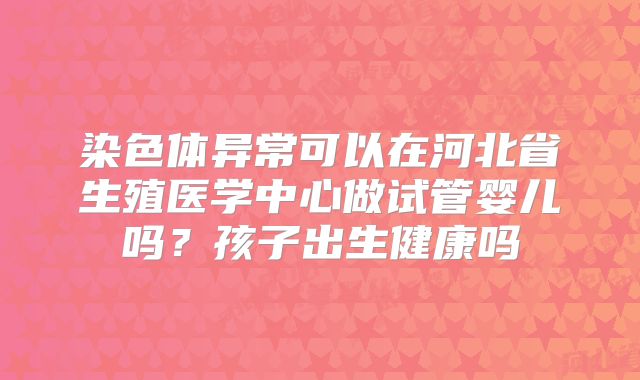 染色体异常可以在河北省生殖医学中心做试管婴儿吗?孩子出生健康吗