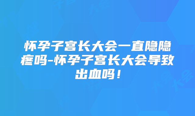 怀孕子宫长大会一直隐隐疼吗-怀孕子宫长大会导致出血吗！