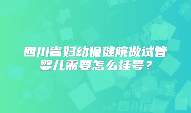 四川省妇幼保健院做试管婴儿需要怎么挂号？