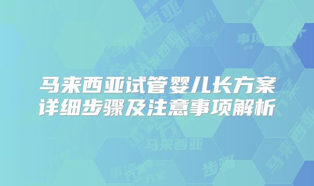 马来西亚试管婴儿长方案详细步骤及注意事项解析