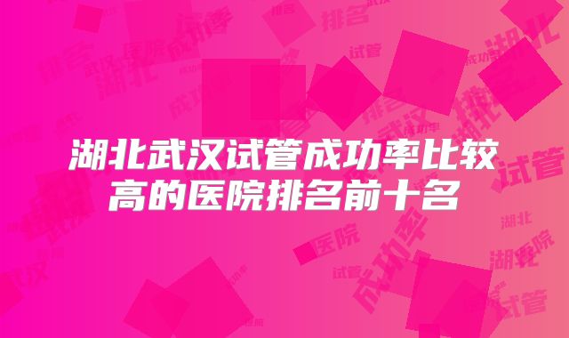 湖北武汉试管成功率比较高的医院排名前十名