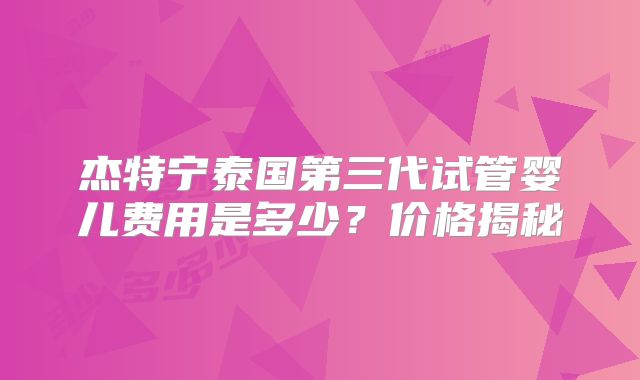 杰特宁泰国第三代试管婴儿费用是多少?价格揭秘