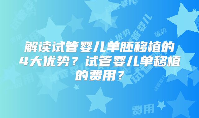 解读试管婴儿单胚移植的4大优势？试管婴儿单移植的费用？