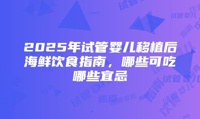 2025年试管婴儿移植后海鲜饮食指南，哪些可吃哪些宜忌