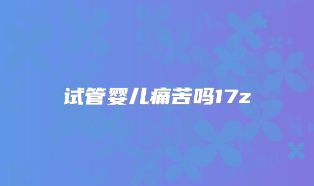 试管婴儿痛苦吗17z