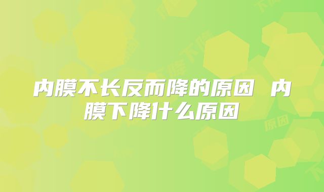 内膜不长反而降的原因 内膜下降什么原因