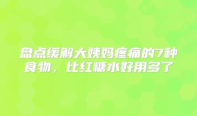 盘点缓解大姨妈疼痛的7种食物,比红糖水好用多了