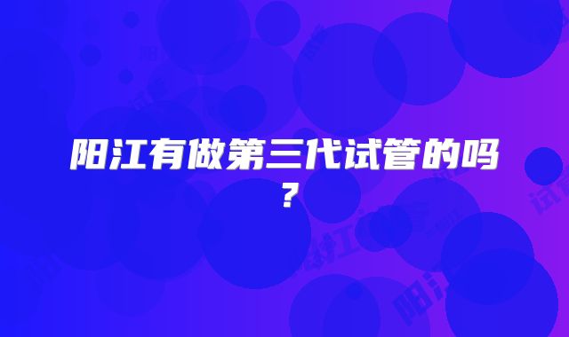 阳江有做第三代试管的吗？