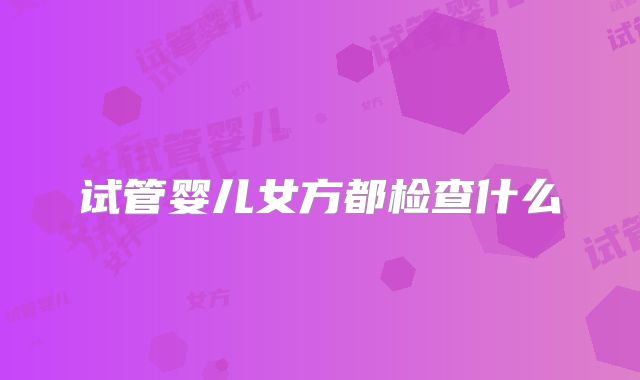 试管婴儿女方都检查什么