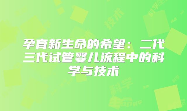 孕育新生命的希望：二代三代试管婴儿流程中的科学与技术