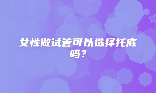 女性做试管可以选择托底吗?