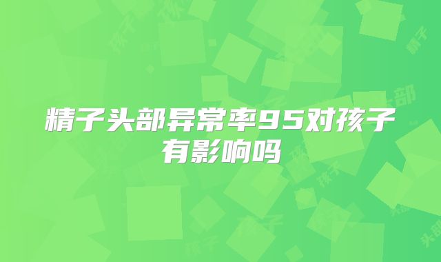 精子头部异常率95对孩子有影响吗