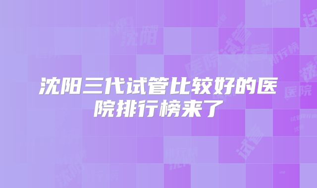 沈阳三代试管比较好的医院排行榜来了