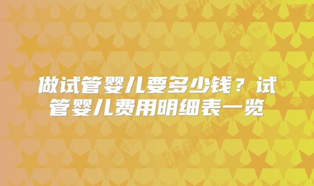 做试管婴儿要多少钱?试管婴儿费用明细表一览