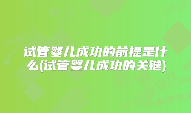 试管婴儿成功的前提是什么(试管婴儿成功的关键)