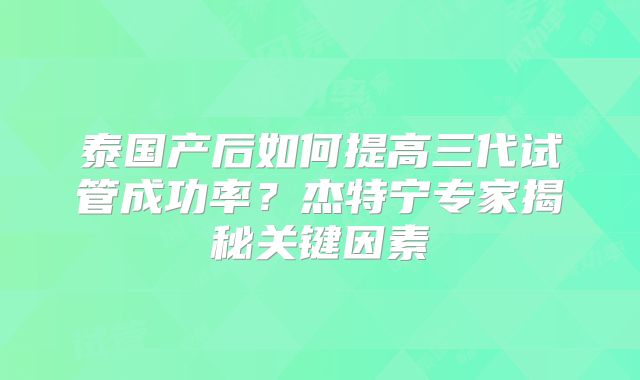 泰国产后如何提高三代试管成功率?杰特宁专家揭秘关键因素