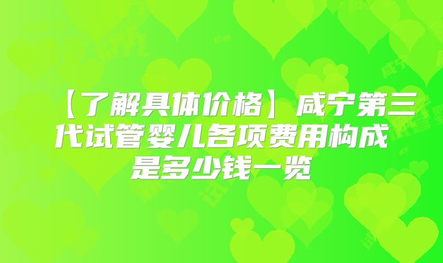 【了解具体价格】咸宁第三代试管婴儿各项费用构成是多少钱一览