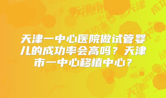 天津一中心医院做试管婴儿的成功率会高吗？天津市一中心移植中心？